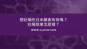 想壯陽吃日本藤素有效嗎？壯陽效果怎麽樣？